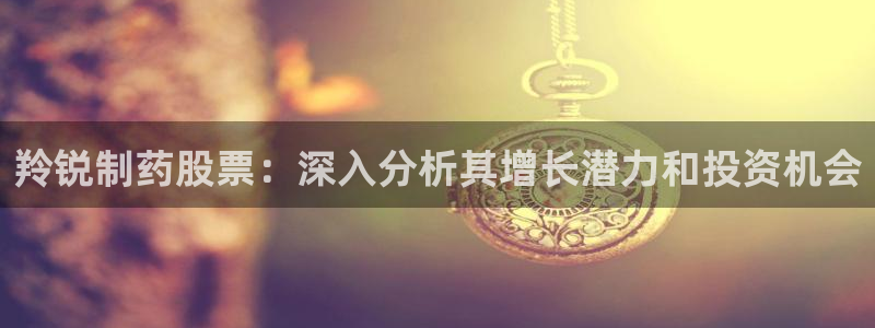 九游会老哥俱乐部官网首页：羚锐制药股票：深入分析其增长潜力和投资机会