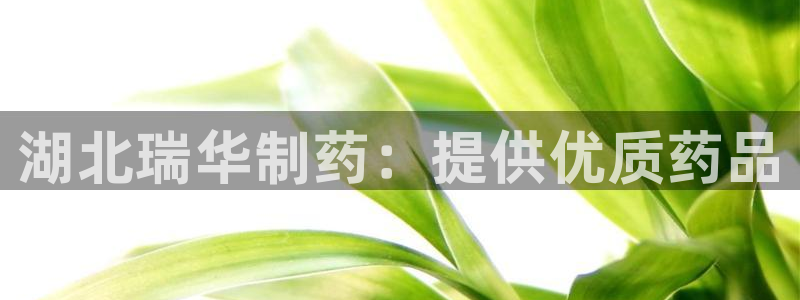 九游老哥俱乐部官网登录不了：湖北瑞华制药：提供优质药品
