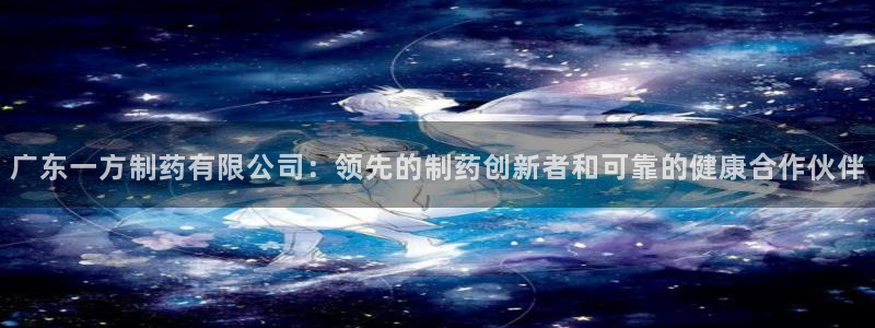 九游会老哥俱乐部官网：广东一方制药有限公司：领先的制药创新者和可靠的健康合作伙伴