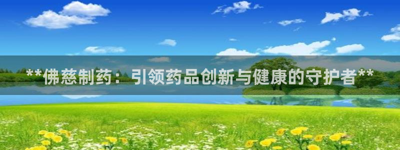 ag九游会老哥俱乐部：**佛慈制药：引领药品创新与健康的守护者**