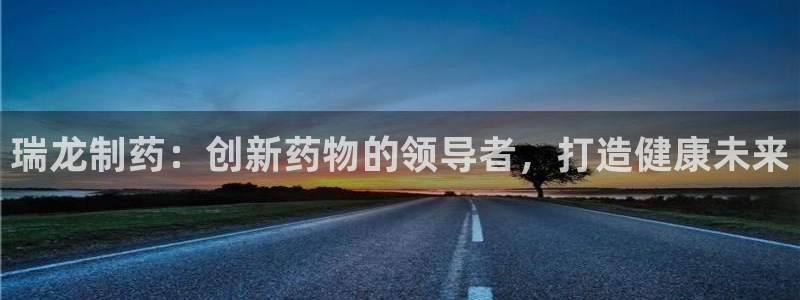 九游会老哥：瑞龙制药：创新药物的领导者，打造健康未来