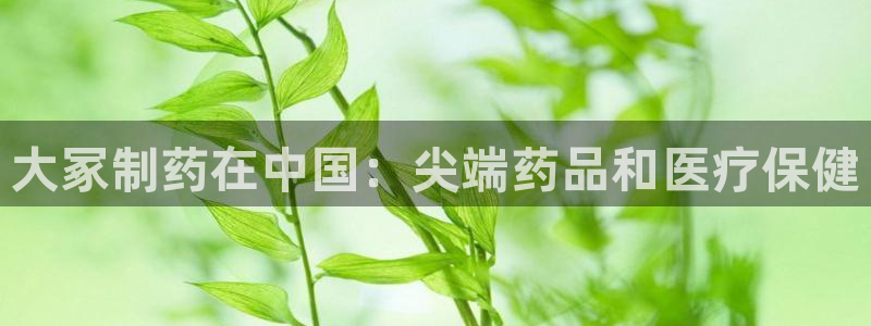 九游会老哥必备的交流社区：大冢制药在中国：尖端药品和医疗保健
