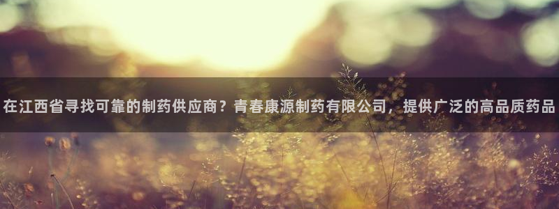 九游会老哥必备的交流社区：在江西省寻找可靠的制药供应商？青春康源制药有限公司，提供广泛的高品质药品