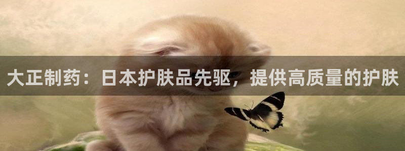 老哥俱乐部是干什么的啊：大正制药：日本护肤品先驱，提供高质量的护肤