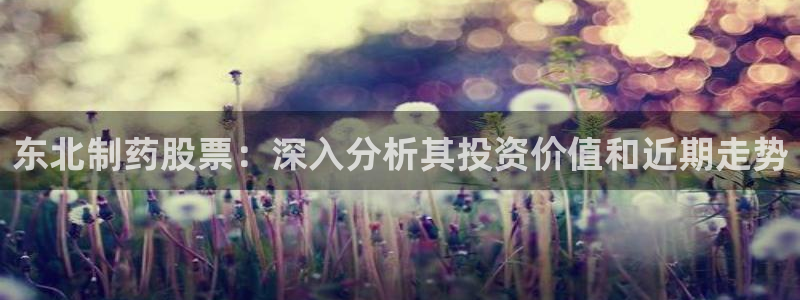 九游老哥俱乐部官网登录不了：东北制药股票：深入分析其投资价值和近期走势