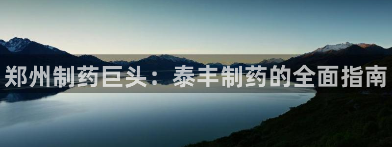j9九游会老哥俱乐部交流区：郑州制药巨头：泰丰制药的全面指南