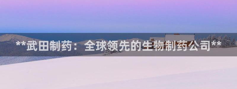 j9九游会老哥俱乐部交流区：**武田制药：全球领先的生物制药公司**