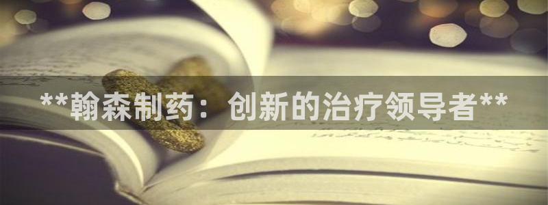 九游会老哥必备的交流社区九：**翰森制药：创新的治疗领导者**