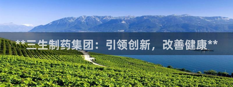 j9九游会老哥俱乐部交流区：**三生制药集团：引领创新，改善健康**