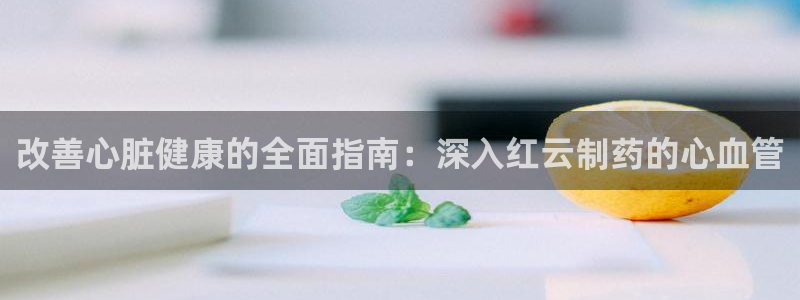 九游会老哥俱乐部社区论坛：改善心脏健康的全面指南：深入红云制药的心血管