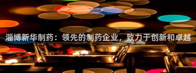 9游会老哥俱乐部：淄博新华制药：领先的制药企业，致力于创新和卓越