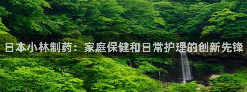 九游会老哥：日本小林制药：家庭保健和日常护理的创新先锋