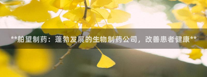 九游会老哥俱乐部官网首页论坛：**舶望制药：蓬勃发展的生物制药公司，改善患者健康**