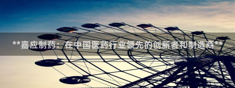 九游会老哥俱乐部社区论坛：**嘉应制药：在中国医药行业领先的创新者和制造商**