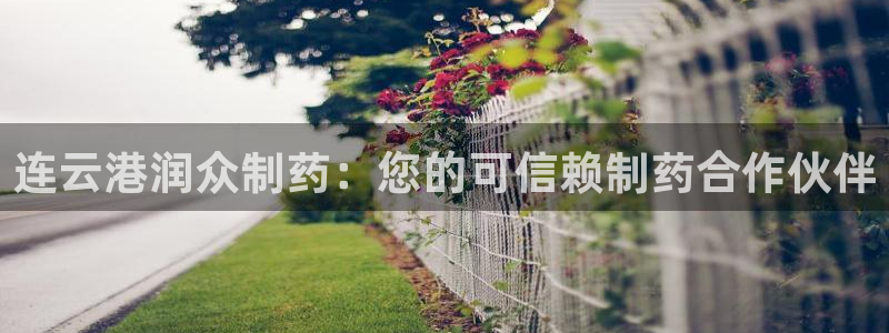 老哥吧九游会：连云港润众制药：您的可信赖制药合作伙伴