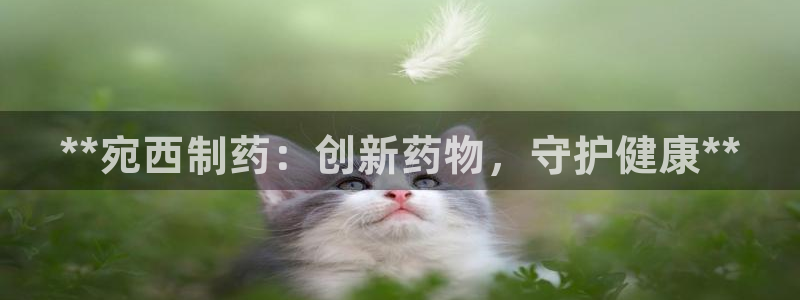 九游老哥俱乐部官网登录：**宛西制药：创新药物，守护健康**