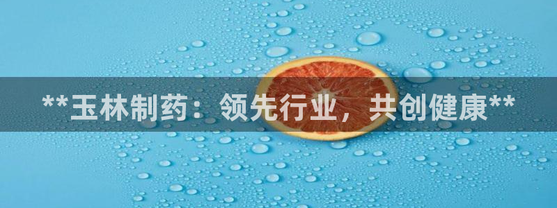 usdt九游会老哥俱乐部：**玉林制药：领先行业，共创健康**