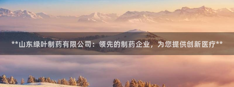 ag九游老哥俱乐部：**山东绿叶制药有限公司：领先的制药企业，为您提供创新医疗**