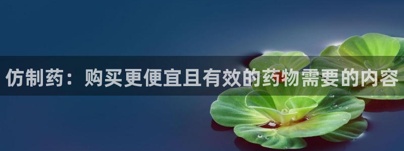 9游会老哥：仿制药：购买更便宜且有效的药物需要的内容