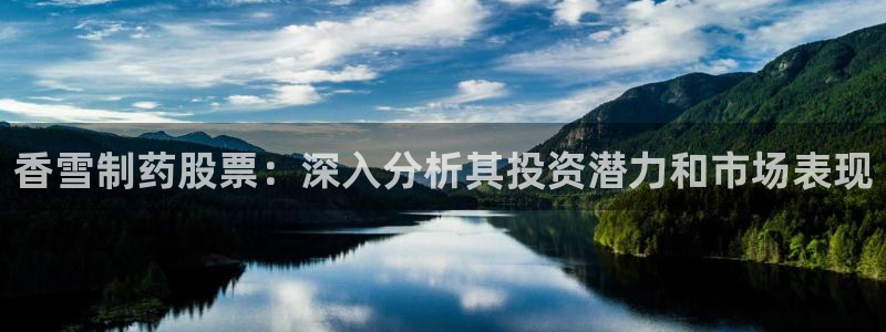 j9九游会老哥俱乐部交流区：香雪制药股票：深入分析其投资潜力和市场表现