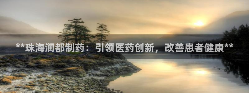 九游老哥俱乐部官网登录不了：**珠海润都制药：引领医药创新，改善患者健康**