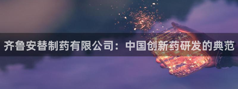 九游老哥俱乐部官网登录：齐鲁安替制药有限公司：中国创新药研发的典范