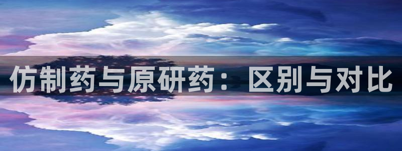 九游会老哥俱乐部官网首页论坛：仿制药与原研药：区别与对比