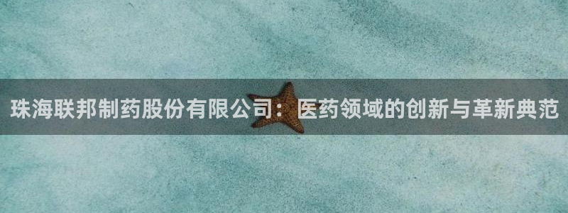 九游会老哥俱乐部官方网站：珠海联邦制药股份有限公司：医药领域的创新与革新典范