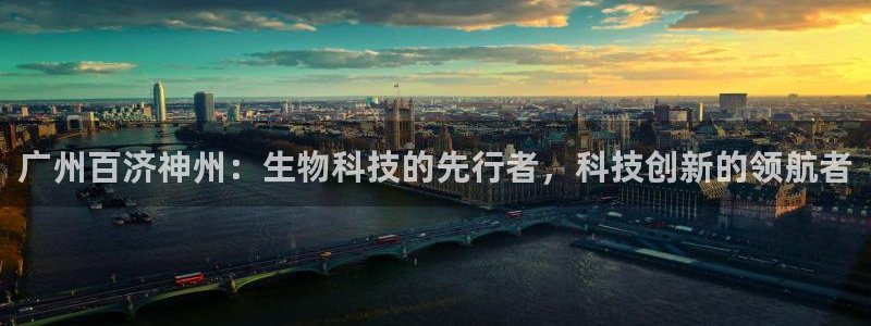 ag九游老哥俱乐部：广州百济神州：生物科技的先行者，科技创新的领航者
