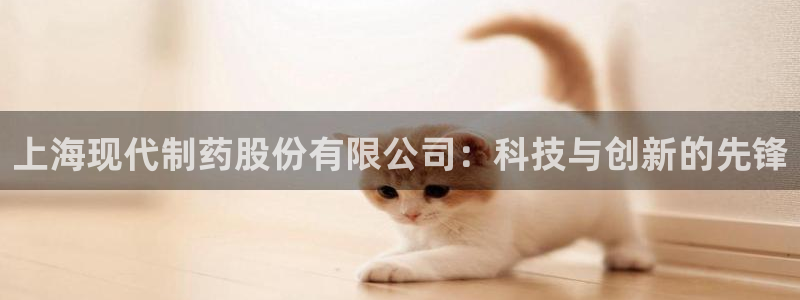 j9九游会老哥俱乐部交流区：上海现代制药股份有限公司：科技与创新的先锋