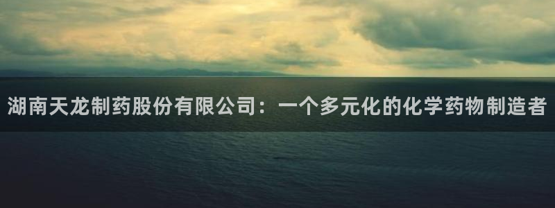 九游会老哥：湖南天龙制药股份有限公司：一个多元化的化学药物制造者