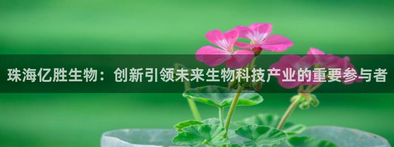 老哥吧九游会下架吗：珠海亿胜生物：创新引领未来生物科技产业的重要参与者
