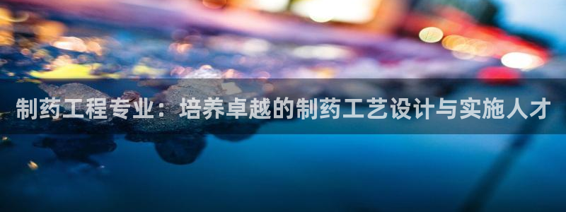 9游会老哥：制药工程专业：培养卓越的制药工艺设计与实施人才
