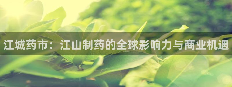 九游老哥俱乐部官网登录：江城药市：江山制药的全球影响力与商业机遇