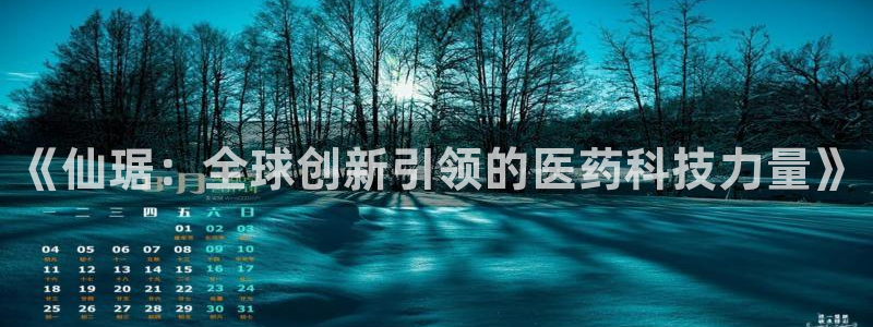 九游会老哥俱乐部必备的交流社区：《仙琚：全球创新引领的医药科技力量》