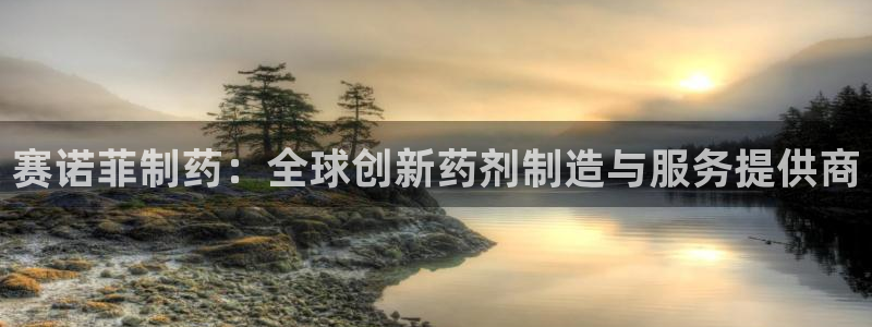 9游会老哥：赛诺菲制药：全球创新药剂制造与服务提供商