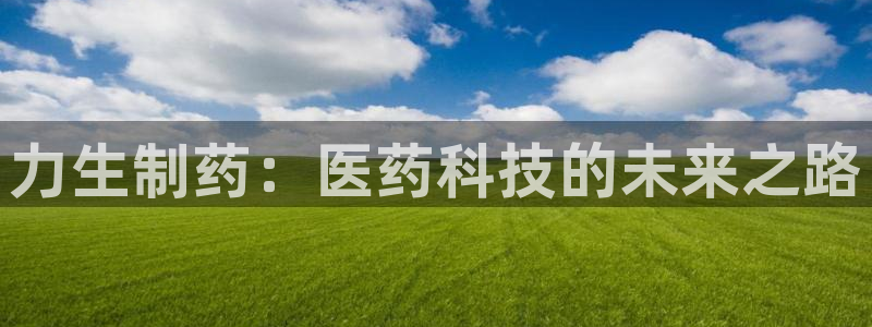 9游会老哥：力生制药：医药科技的未来之路