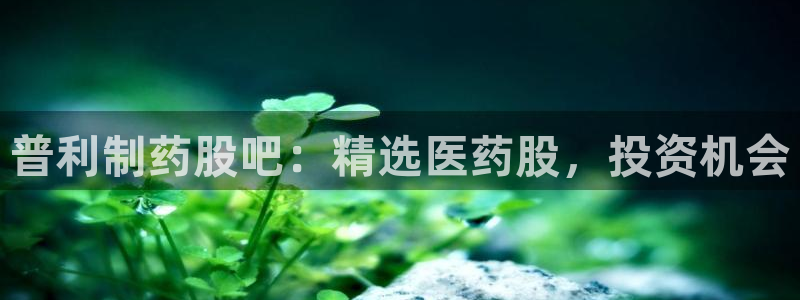 九游会老哥俱乐部必备的交流社区：普利制药股吧：精选医药股，投
