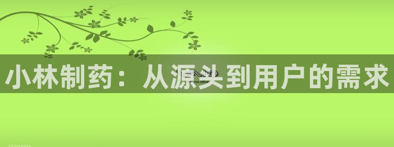 ag九游会老哥：小林制药：从源头到用户的需求