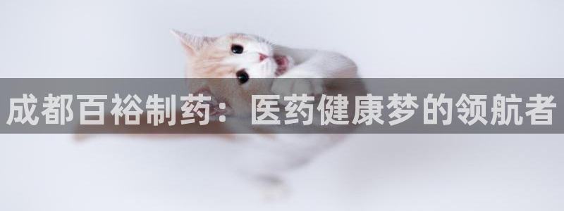 usdt九游会老哥俱乐部：成都百裕制药：医药健康梦的领航者