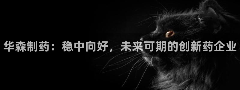 九游会老哥必备的交流社区：华森制药：稳中向好，未来可期的创新药企业