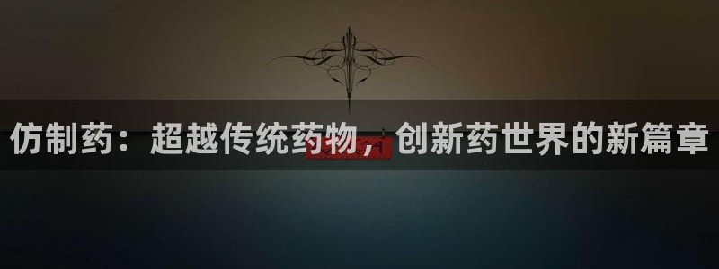 ag九游会老哥：仿制药：超越传统药物，创新药世界的新篇章