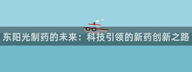 j9九游会老哥俱乐部交流区：东阳光制药的未来：科技引领的新药创新之路