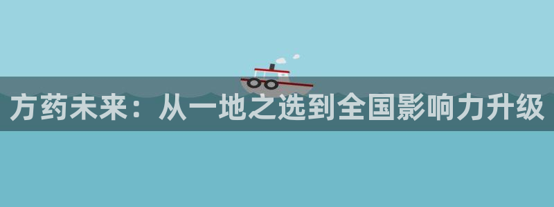 九游老哥俱乐部登录：方药未来：从一地之选到全国影响力升级
