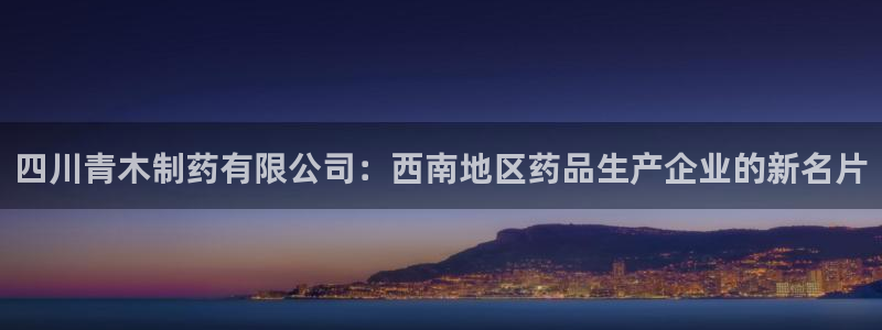九游老哥俱乐部官网登录网址：四川青木制药有限公司：西南地区药品生产企业的新名片