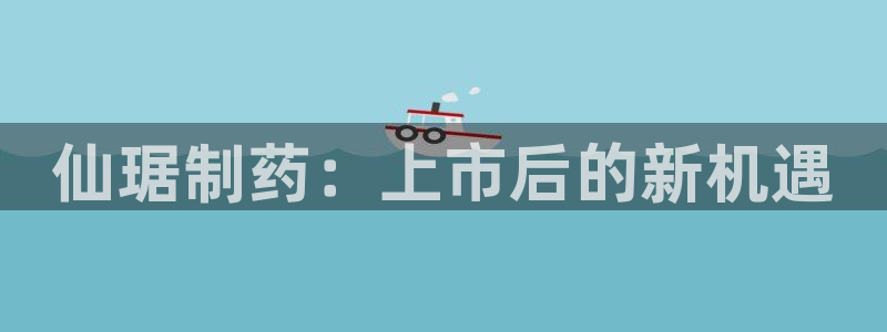 j9九游会老哥俱乐部交流区：仙琚制药：上市后的新机遇