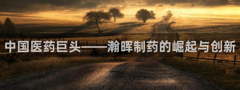 9游会老哥俱乐部：中国医药巨头——瀚晖制药的崛起与创新