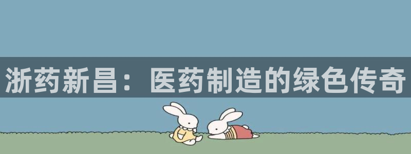 九游老哥俱乐部登录：浙药新昌：医药制造的绿色传奇