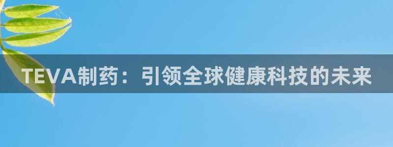老哥俱乐部是干什么的：TEVA制药：引领全球健康科技的未来