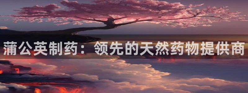 九游会老哥俱乐部官网首页：蒲公英制药：领先的天然药物提供商